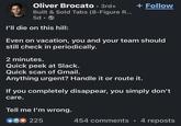 Oliver Brocato · 3rd+ • Built & Sold Tabs (8-Figure R... 5d-> I'll die on this hill: + Follow Even on vacation, you and your team should still check in periodically. 2 minutes. Quick peek at Slack. Quick scan of Gmail. Anything urgent? Handle it or route it. If you completely disappear, you simply don't care. Tell me I'm wrong. 225 454 comments • 4 reposts