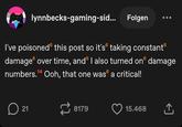 lynnbecks-gaming-sid... 6 Folgen I've poisoned this post so it's taking constant damage over time, and I also turned on damage numbers.14 Ooh, that one was a critical! D ☐ 21 8179 15.468