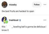 moseby the best fruits are hardest to open trashboat D Follow this know it ☐ bowling ball is gonna be delicious i