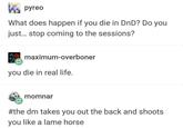 pyreo What does happen if you die in DnD? Do you just... stop coming to the sessions? maximum-overboner you die in real life. momnar #the dm takes you out the back and shoots you like a lame horse