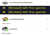 screenshotsofdespair 0 [Bread] left the game. ● [Butter] left the game. 0 we are f prohaloplayer jame7t No hope