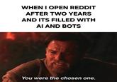 WHEN I OPEN REDDIT AFTER TWO YEARS AND ITS FILLED WITH AI AND BOTS You were the chosen one.