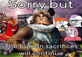 Sorry but The human sacrifices will continue