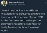 thomas violence @thomas_violence often times i look at the skills and knowledge i've cultivated and feel like that moment when you play an RPG for the first time and realise you've built your character all wrong after finally figuring out how the game works L