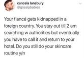 cancela lansbury @gossipbabies Your fiancé gets kidnapped in a foreign country. You stay out till 2 am searching w authorities but eventually you have to call it and return to your hotel. Do you still do your skincare routine y/n