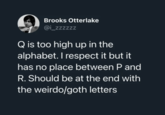 Brooks Otterlake @i_zzzzzz Q is too high up in the alphabet. I respect it but it has no place between P and R. Should be at the end with the weirdo/goth letters