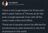 Lornngjohn @John_houseof308 I have a very huge respect for those who didn't watch Game of Thrones at all. Not even a single episode. Even with all the noise made online and offline. These set of people cannot be affected by social pressure, peer pressure or any kind of pressure in this world