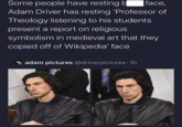 Some people have resting b face, Adam Driver has resting 'Professor of Theology listening to his students present a report on religious symbolism in medieval art that they copied off of Wikipedia' face adam pictures @driverpictures. 1h