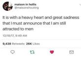 maison in hollis @maisonshouting It is with a heavy heart and great sadness that I must announce that I am still attracted to men 12/18/17, 9:49 AM 9,438 Retweets 26K Likes 17