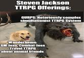 Steven Jackson TTRPG Offerings: GURPS: Notoriously complex simultationist TTRPG System Wanderhome: GM-less, Combat-less Travel TTRPG about animal friends imgflip.com
