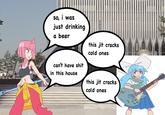 so, i was just drinking a beer can't have s--- in this house this jit cracks cold ones this jit cracks cold ones