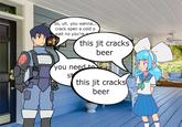 RAH MAAH So, uh. you wanna... crack open a cold o wait no you're this jit cracks beer you need to st this jit cracks beer