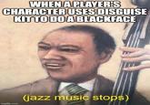 WHEN A PLAYER'S CHARACTER USES DISGUISE KIT TO DO A BLACKFACE imgflip.com (jazz music stops)