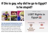 If Dio is gay, why did he go to Egypt? Dio in part 1 Dio in part 6 Is he stupid? REGIONS AFRICA 4 LGBT Rights in Egypt= Aquaacho sat Yes, the character Dio Brando from JoJo's Bizarre Adventure is canonically bisexual, a fact confirmed by series author Hirohiko Araki, who stated Dio is a character who "could go either way" with men or women, driven more by domination than love. While Homosexuality * Illegal (imprisonment as punishment) Gay Marriage @ * Banned