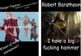 Rhaegar Targaryen Trained by two of the greatest knights to ever live Robert Baratheon Reknowned warrior Winner of many tournament's I have a big f------ hammer