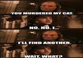 imgflip.com YOU MURDERED MY CAT. NO. NO. I... I'LL FIND ANOTHER. WAIT. WHAT?