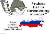 Jesus Christ, you can have Ukraine! imgflip.com *raises fist in threatening manner*