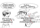 You'll never understand my pain. hehe... sorry..sorry.. My friend getting misgendered My Marines getting mischaptered imgflip.com