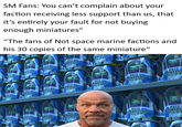 SM Fans: You can't complain about your faction receiving less support than us, that it's entirely your fault for not buying enough miniatures" "The fans of Not space marine factions and his 30 copies of the same miniature" 162 WAR BUZZ CHIYLAR LAR LAR 3072 ITLAR AR BUZZ CHIYEAR BUZZ CHIYEAR BUZZ CHTYEAR BUZZ CHTYED CAITLAW BUZZ CHIYEDR BUZZ CHIYEAR 31208 BUZZ CHTYE