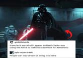 godzillaturds there isn't any wind in space, so Darth Vader was using the Force to make his cape flow for #aesthetic kylo-reylo-trash People can only dream of being this extra