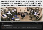 More than 300 dead people are currently frozen, waiting to be revived with future technology ALCOR ALCOR A ALCO LIFE www.al 14K ALCOR Commenti 658 If it doesn't work, at least there will be no complaints. 658