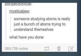 joshpeckonicial. mysticaljew: someone studying atoms is really just a bunch of atoms trying to understand themselves what have you done 269,739 notes tl