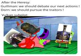 After the Heresy: Guilliman: we should debate our next actions ! Dorn: we should pursue the traitors! Vulkan subplot: ° 0 ° O