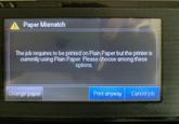 Paper Mismatch The job requires to be printed on Plain Paper but the printer is currently using Plain Paper. Please choose among these options. Change paper Print anyway Cancel job