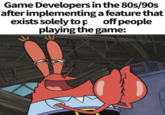 Game Developers in the 80s/90s after implementing a feature that exists solely top off people playing the game: