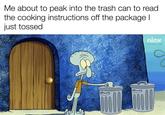 Me about to peak into the trash can to read the cooking instructions off the package I just tossed nick w/evan_lolz 0 0000
