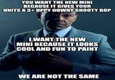 YOU WANT THE NEW MINI BECAUSE IT GIVES YOUR UNITS A 3+UPPY DOWNY SHOOTY BOP I WANT THE NEW MINI BECAUSE IT LOOKS COOL AND FUN TO PAINT WE ARE NOT THE SAME