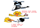 BONNIE STOP YOURE SCARING MR CUPCAKE I DONT NEED TO LISTEN TO YOU ANYMORE