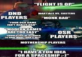 DND PLAYERS "FLIGHT IS OP" "YOUR OSR GAME ISN'T REALLY OSR" MARTIALS VS. CASTERS "MODERN GAMES ARE TOO EASY" "SHOULD PCS BE ALLOWED TO HAVE MORE THAN 5 HP?" "MONK BAD" OSR PLAYERS MOTHERSHIP PLAYERS imgflip.com "I HAVE A FUN IDEA FOR A SPACESHIP :-)"