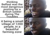 thinking Belfast was the most dangerous posting for a British soldier during The Troubles it being a small village of 1200 people, in a beautiful farming zone