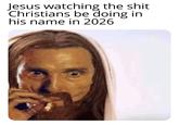 Jesus watching the s--- Christians be doing in his name in 2026