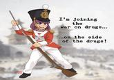 BETY 「體 I'm joining the war on drugs... ...on the side of the drugs!