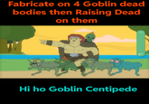 Fabricate on 4 Goblin dead bodies then Raising Dead on them 000 Hi ho Goblin Centipede