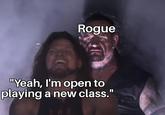 Rogue "Yeah, I'm open to playing a new class. THE