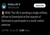 POLITICS UK Politics UK ❤ @PoliticsUK Subscribe NEW: The UK is sending a single military officer to Greenland at the request of Denmark to participate in a multi-nation exercise 3:41 PM 14 Jan 26 3.4M Views •