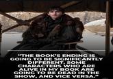 "THE BOOK'S ENDING IS GOING TO BE SIGNIFICANTLY DIFFERENT. SOME CHARACTERS WHO ARE ALIVE IN MY BOOK ARE GOING TO BE DEAD IN THE SHOW, AND VICE VERSA."