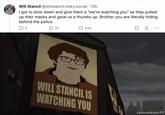 There are mafe of us than them Will Stancil @whstancil.bsky.social . 13h I got to slow down and give them a "we're watching you" as they pulled up their masks and gave us a thumbs up. Brother you are literally hiding behind the police 3 25 448 ... WILL STANCIL IS WATCHING YOU @AlfredAlfer77