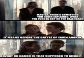 MASTER. THERE'S SOMETHING YOU NEVER EXPLAINED. WHAT THE F--- IS BBY ON THE CALENDAR? IT MEANS BEFORE THE BATTLE OF YAVIN ANAKIN. WHAT ON NABOO IS THAT SUPPOSED TO MEAN?
