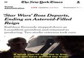 = The New York Times Trump LIVE Updates Just Now Greenland Tensio Administration 'Star Wars' Boss Departs, Ending an Asteroid-Filled Reign Kathleen Kennedy stepped down as Lucasfilm's president and returned to producing. Two studio veterans took over. If what you've told me is true, you will have gained my trust.
