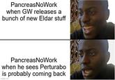 PancreasNoWork when GW releases a bunch of new Eldar stuff PancreasNoWork when he sees Perturabo is probably coming back imgflip.com