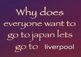 A meme reading, "Why does everyone want to go to Japan let's go to Liverpool instead." 
