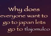 Why does everyone want to go to japan lets go to tlajomulco