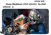 never ask Huron Blackheart what species his chief enforcer is