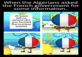 When the Algerians asked the French government for some information.. At least tell us where did you buried the nuclear waste! Non!