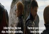 Unlike the Freys, they have ships. And they're good at killing. They're not good at anything. I know the Ironborn.