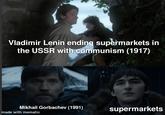 Vladimir Lenin ending supermarkets in the USSR with communism (1917) Mikhail Gorbachev (1991) supermarkets made with mematic